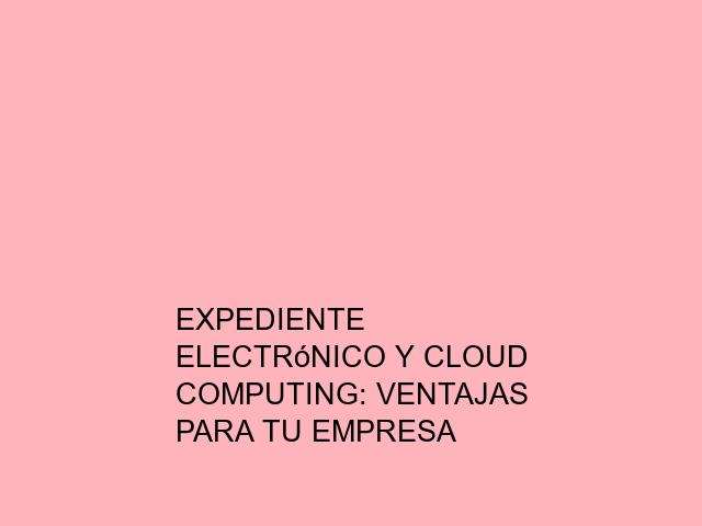 Expediente electrónico y cloud computing: ventajas para tu empresa